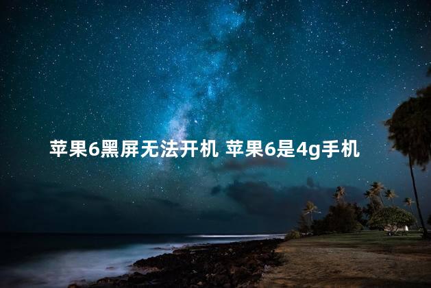 苹果6黑屏无法开机 苹果6是4g手机吗